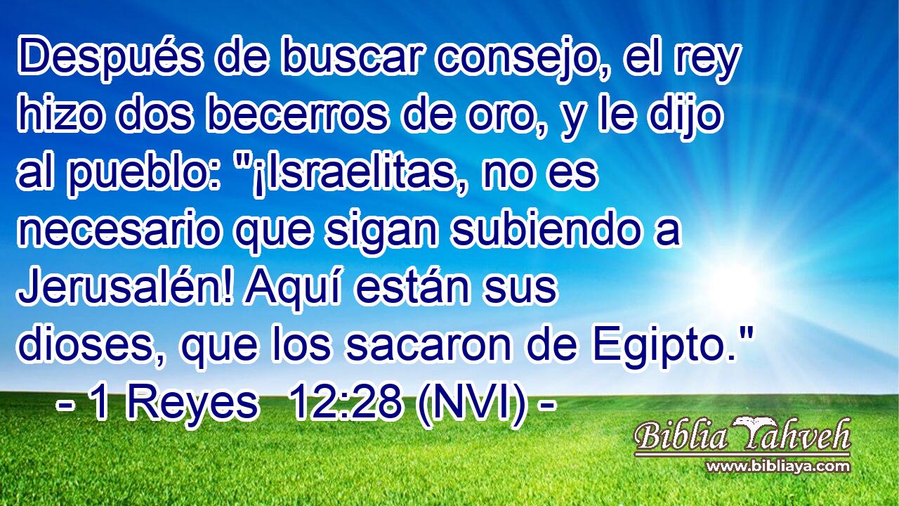  Después de buscar consejo, el rey hizo dos becerros de oro, y le dijo al pueblo: 