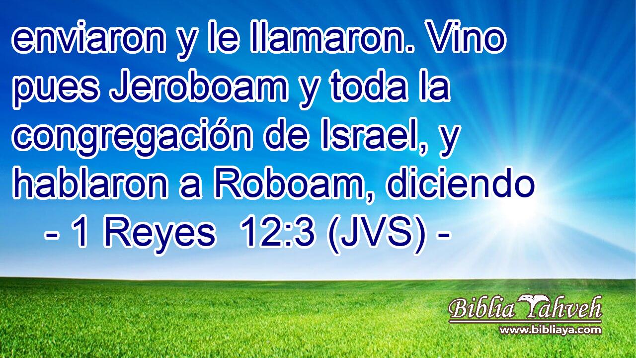 enviaron y le llamaron. Vino pues Jeroboam y toda la congregación de Israel, y hablaron a Roboam, diciendo