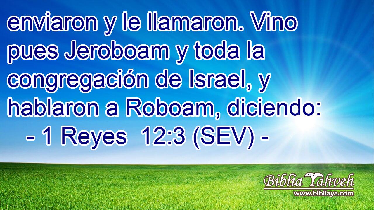 enviaron y le llamaron. Vino pues Jeroboam y toda la congregación de Israel, y hablaron a Roboam, diciendo:
