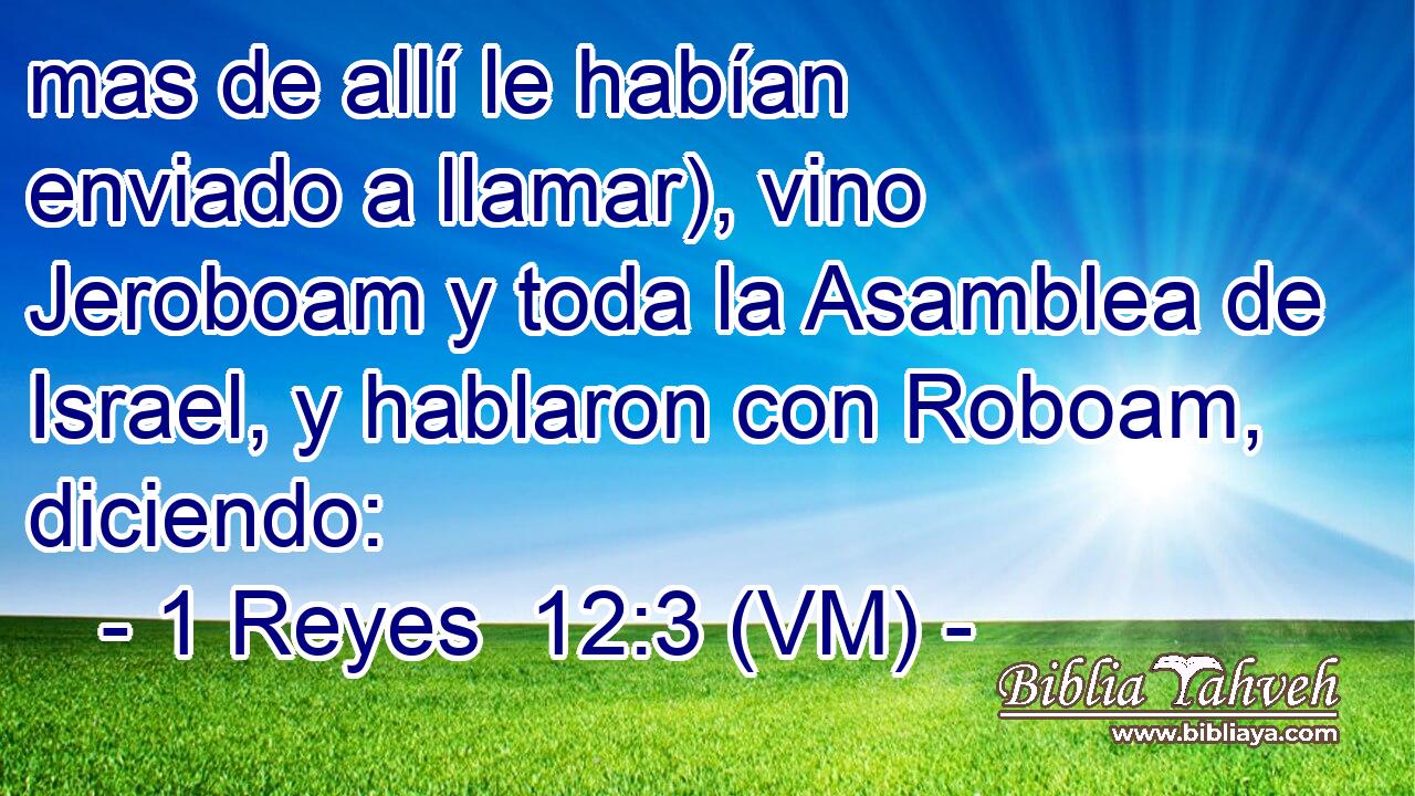  mas de allí le habían enviado a llamar), vino Jeroboam y toda la Asamblea de Israel, y hablaron con Roboam, diciendo: 