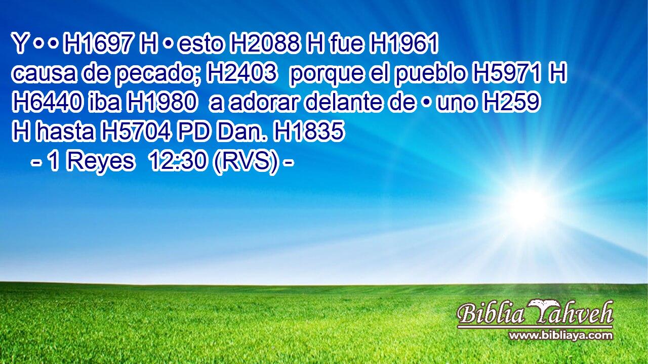 Y • • H1697 H • esto H2088 H fue H1961  causa de pecado; H2403  porque el pueblo H5971 H H6440 iba H1980  a adorar delante de • uno H259 H hasta H5704 PD Dan. H1835  