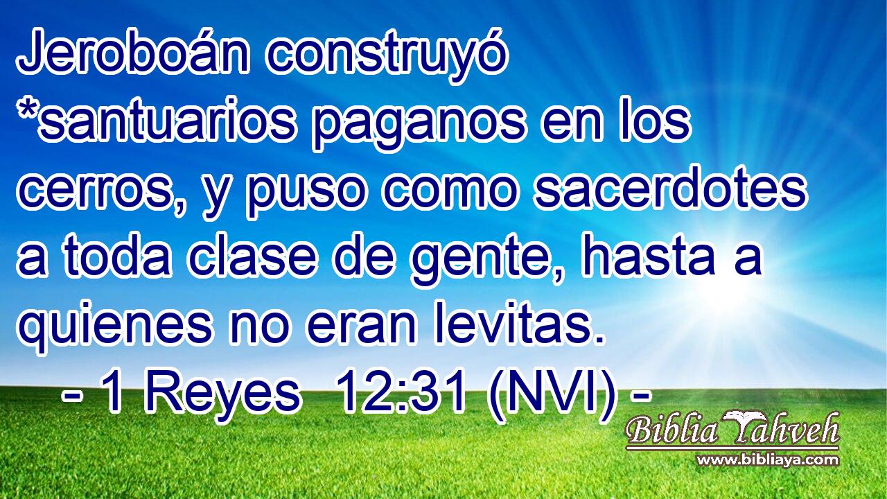  Jeroboán construyó *santuarios paganos en los cerros, y puso como sacerdotes a toda clase de gente, hasta a quienes no eran levitas. 