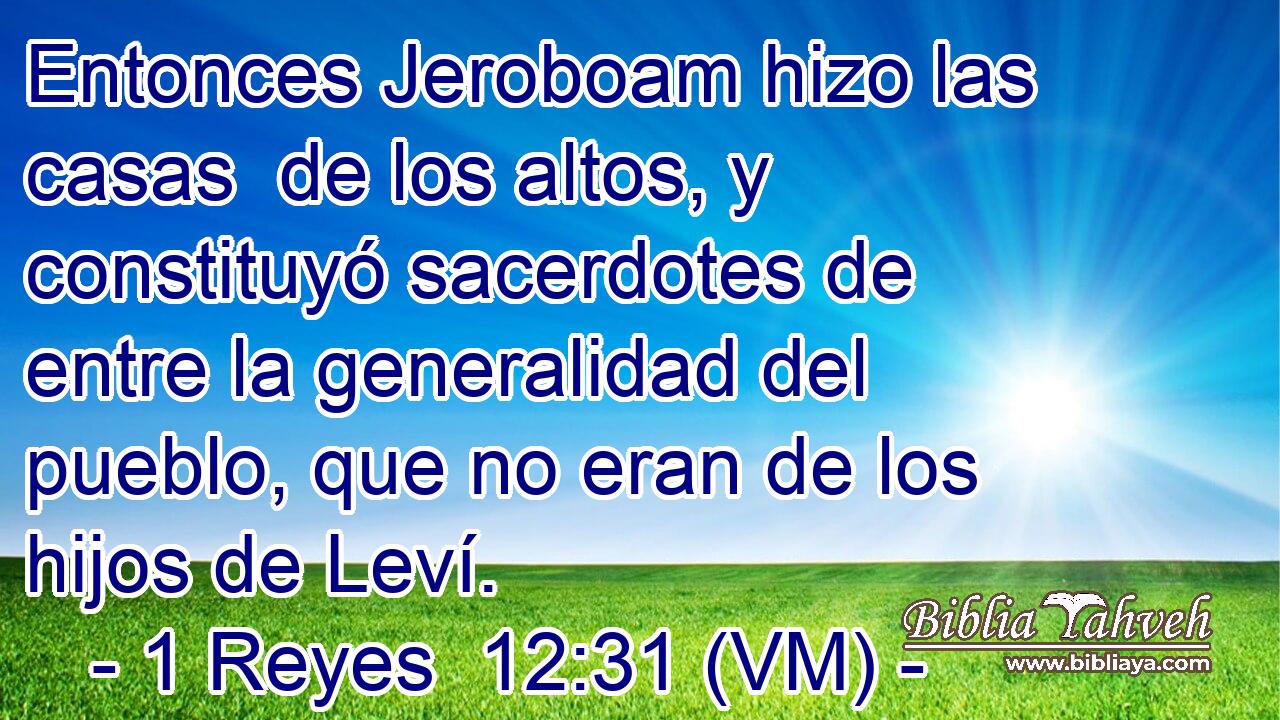  Entonces Jeroboam hizo las casas  de los altos, y constituyó sacerdotes de entre la generalidad del pueblo, que no eran de los hijos de Leví. 