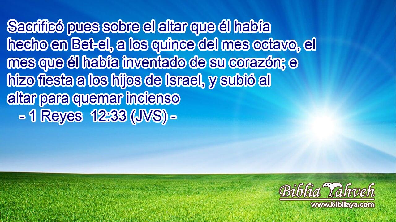 Sacrificó pues sobre el altar que él había hecho en Bet-el, a los quince del mes octavo, el mes que él había inventado de su corazón; e hizo fiesta a los hijos de Israel, y subió al altar para quemar incienso
