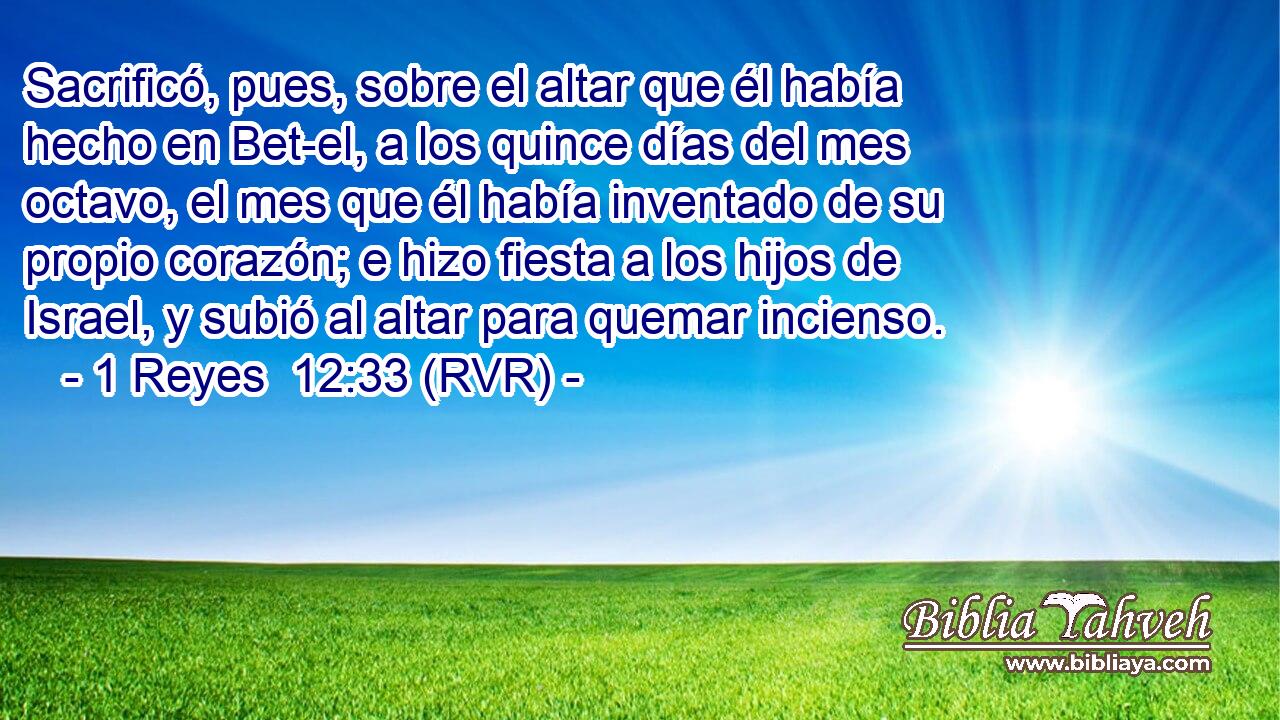 Sacrificó, pues, sobre el altar que él había hecho en Bet-el, a los quince días del mes octavo, el mes que él había inventado de su propio corazón; e hizo fiesta a los hijos de Israel, y subió al altar para quemar incienso.