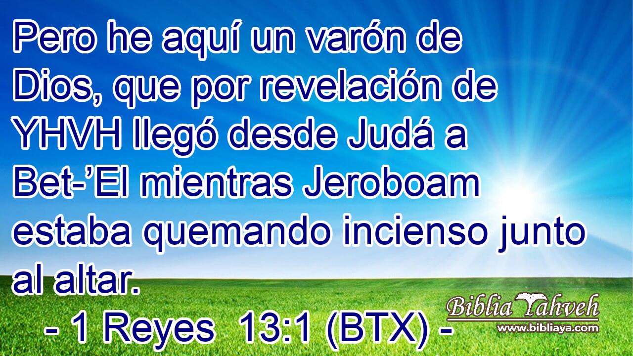 Pero he aquí un varón de Dios, que por revelación de YHVH llegó desde Judá a Bet-’El mientras Jeroboam estaba quemando incienso junto al altar.