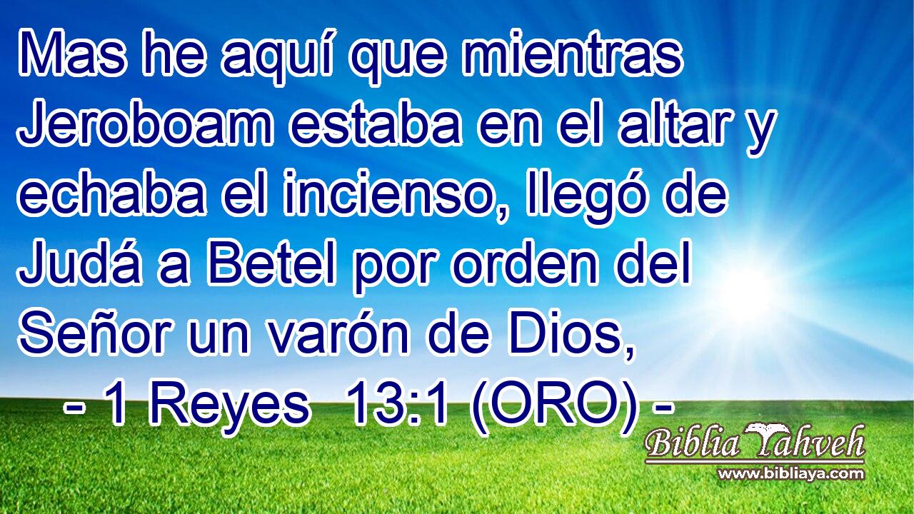  Mas he aquí que mientras Jeroboam estaba en el altar y echaba el incienso, llegó de Judá a Betel por orden del Señor un varón de Dios, 