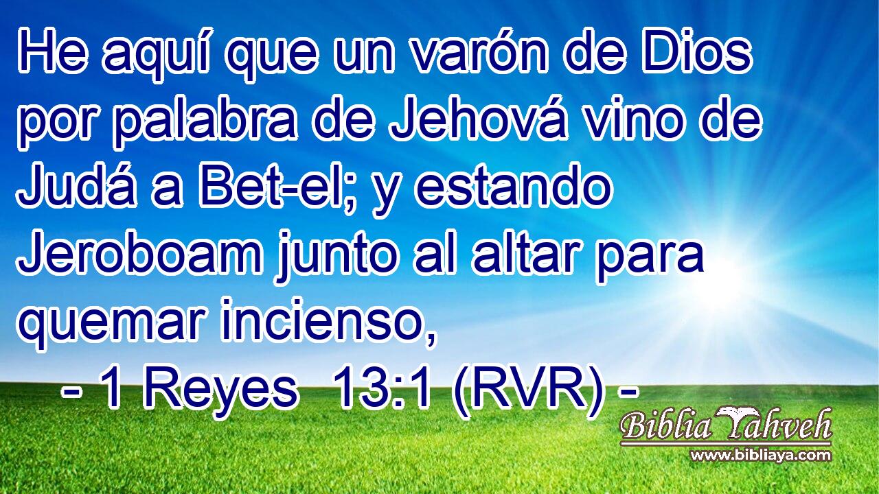 He aquí que un varón de Dios por palabra de Jehová vino de Judá a Bet-el; y estando Jeroboam junto al altar para quemar incienso,