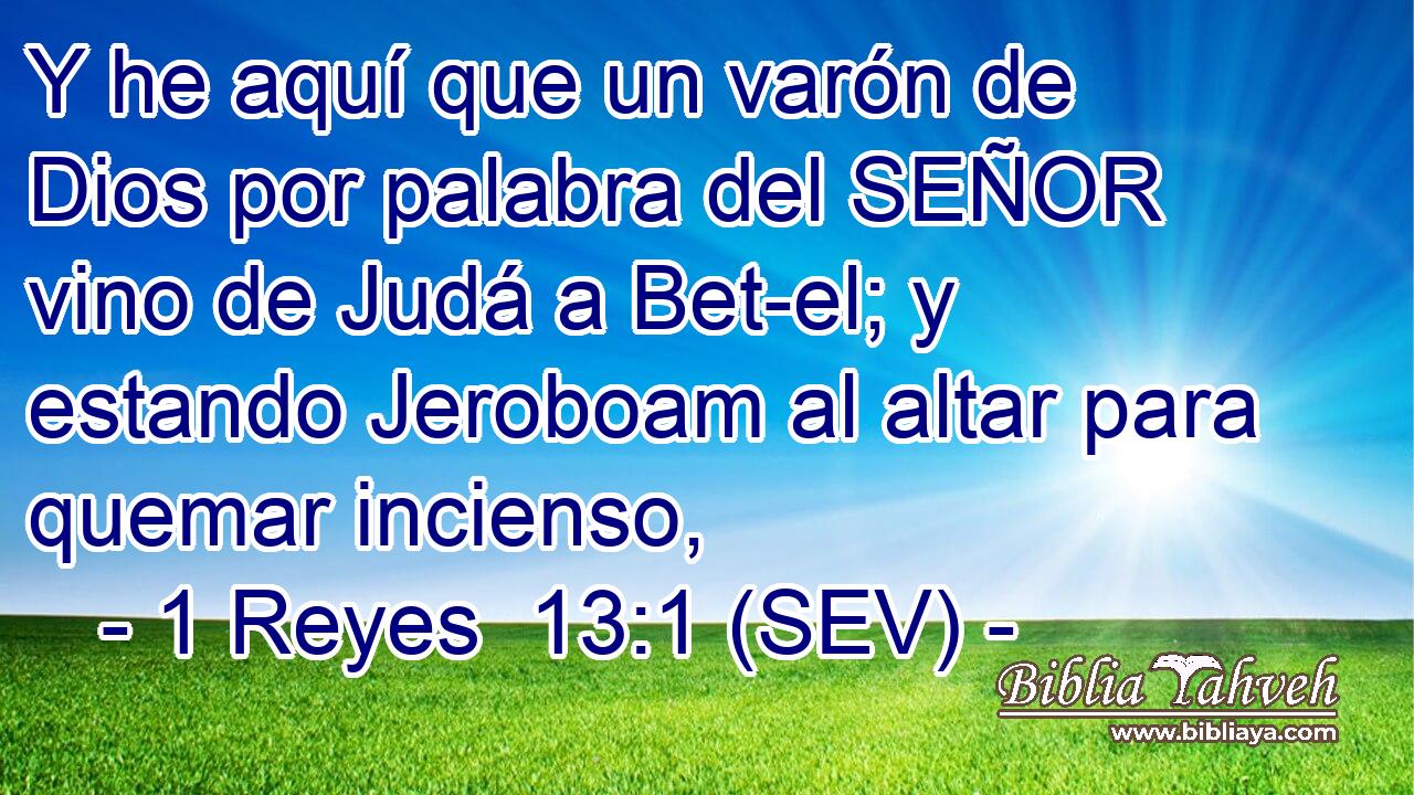 Y he aquí que un varón de Dios por palabra del SEÑOR vino de Judá a Bet-el; y estando Jeroboam al altar para quemar incienso,