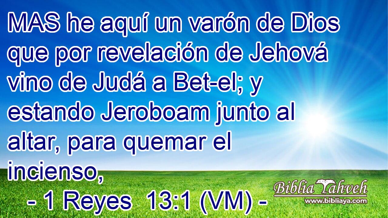  MAS he aquí un varón de Dios que por revelación de Jehová vino de Judá a Bet-el; y estando Jeroboam junto al altar, para quemar el incienso, 