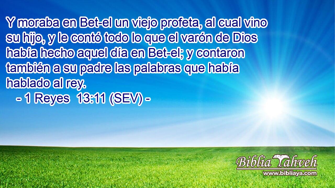Y moraba en Bet-el un viejo profeta, al cual vino su hijo, y le contó todo lo que el varón de Dios había hecho aquel día en Bet-el; y contaron también a su padre las palabras que había hablado al rey.