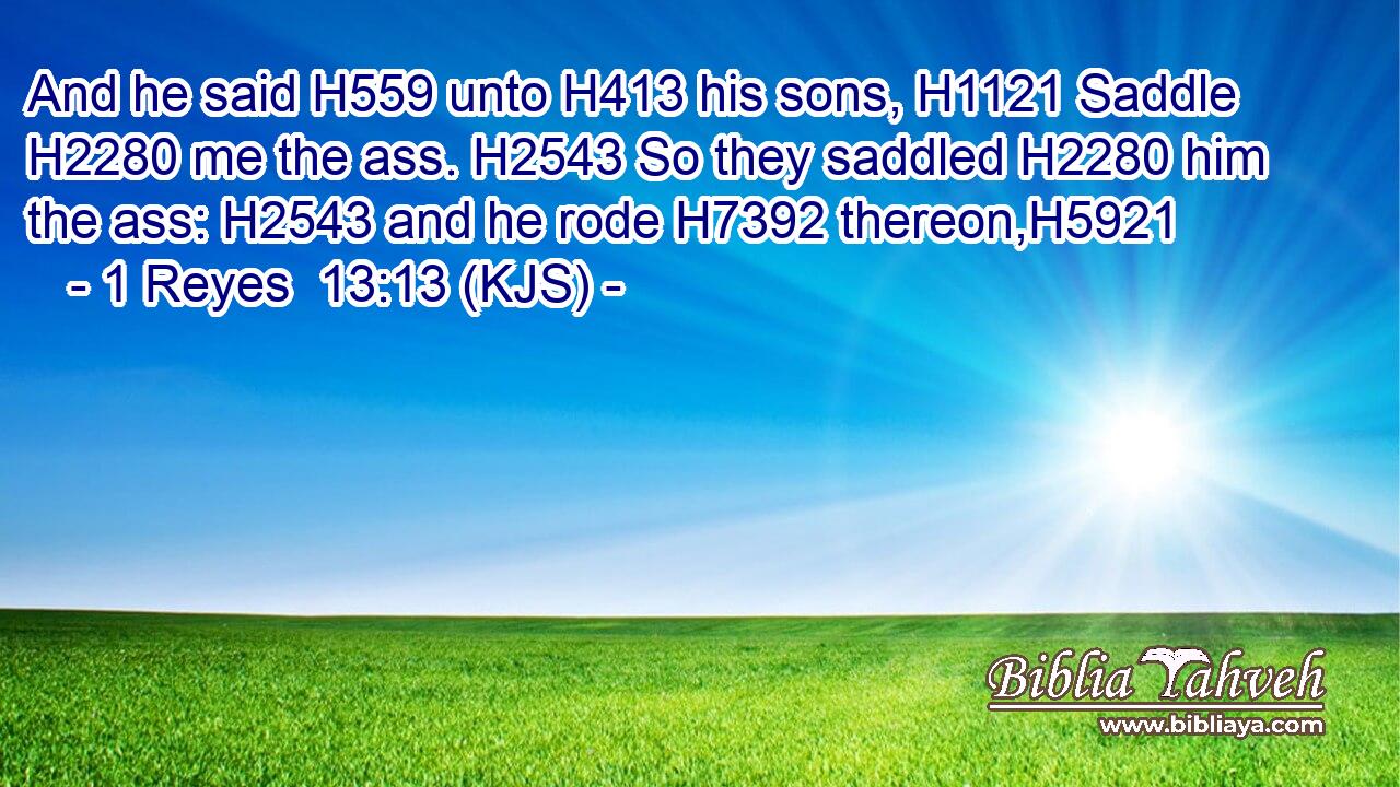 And he said H559 unto H413 his sons, H1121 Saddle H2280 me the ass. H2543 So they saddled H2280 him the ass: H2543 and he rode H7392 thereon,H5921