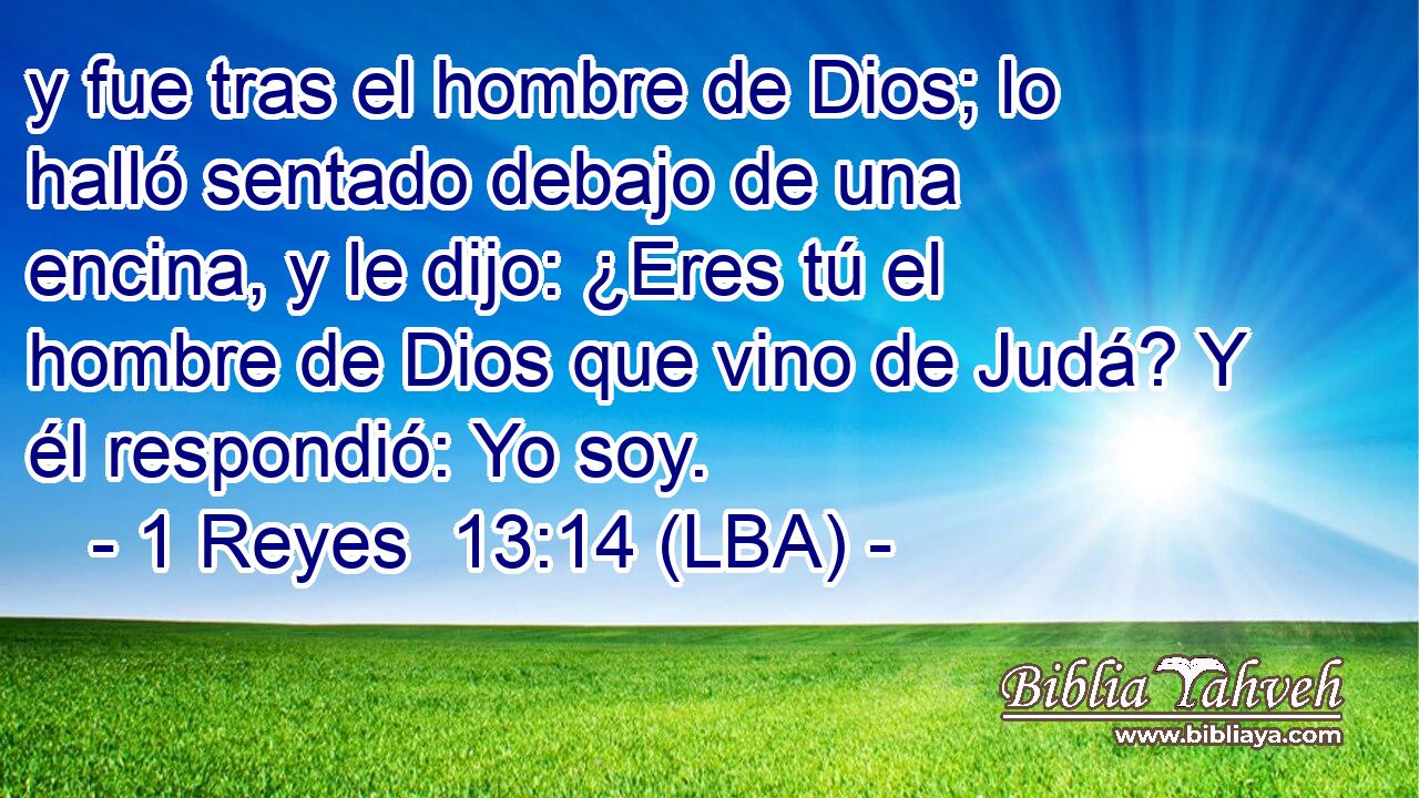 y fue tras el hombre de Dios; lo halló sentado debajo de una encina, y le dijo: ¿Eres tú el hombre de Dios que vino de Judá? Y él respondió: Yo soy.
