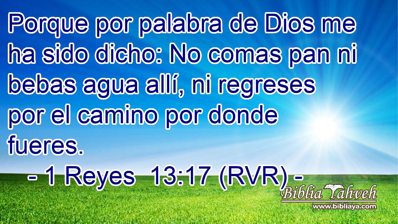 Porque por palabra de Dios me ha sido dicho: No comas pan ni bebas agua allí, ni regreses por el camino por donde fueres.