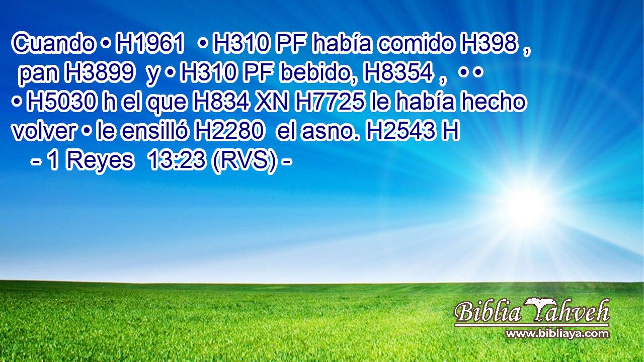 Cuando • H1961  • H310 PF había comido H398 ,  pan H3899  y • H310 PF bebido, H8354 ,  • • • H5030 h el que H834 XN H7725 le había hecho volver • le ensilló H2280  el asno. H2543 H 