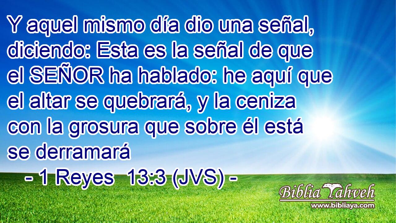 Y aquel mismo día dio una señal, diciendo: Esta es la señal de que el SEÑOR ha hablado: he aquí que el altar se quebrará, y la ceniza con la grosura que sobre él está se derramará