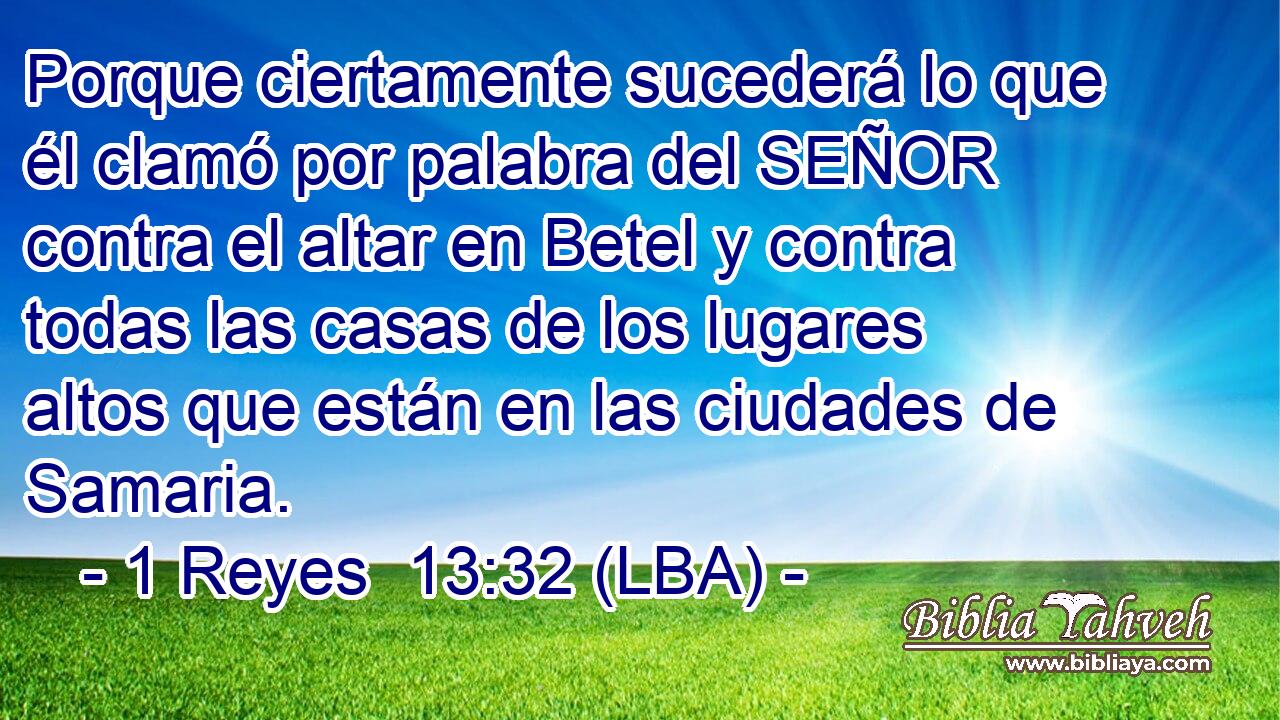 Porque ciertamente sucederá lo que él clamó por palabra del SEÑOR contra el altar en Betel y contra todas las casas de los lugares altos que están en las ciudades de Samaria.