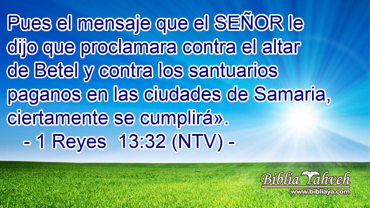 Pues el mensaje que el SEÑOR le dijo que proclamara contra el altar de Betel y contra los santuarios paganos en las ciudades de Samaria, ciertamente se cumplirá».
