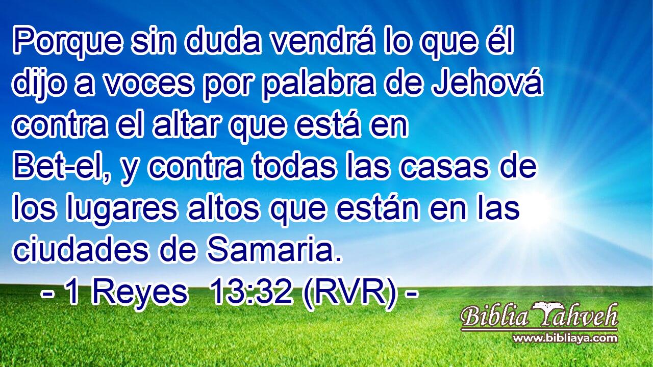 Porque sin duda vendrá lo que él dijo a voces por palabra de Jehová contra el altar que está en Bet-el, y contra todas las casas de los lugares altos que están en las ciudades de Samaria.