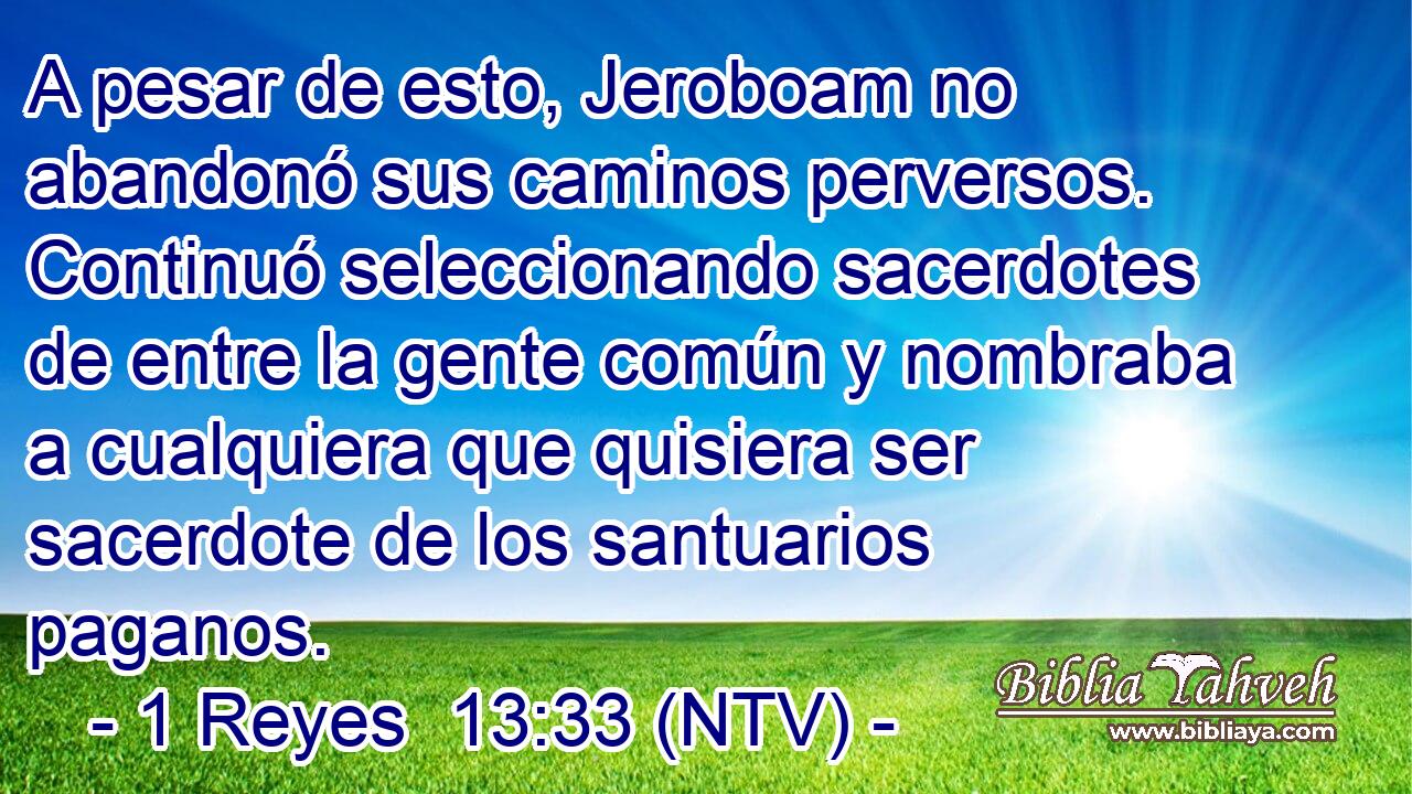 A pesar de esto, Jeroboam no abandonó sus caminos perversos. Continuó seleccionando sacerdotes de entre la gente común y nombraba a cualquiera que quisiera ser sacerdote de los santuarios paganos.