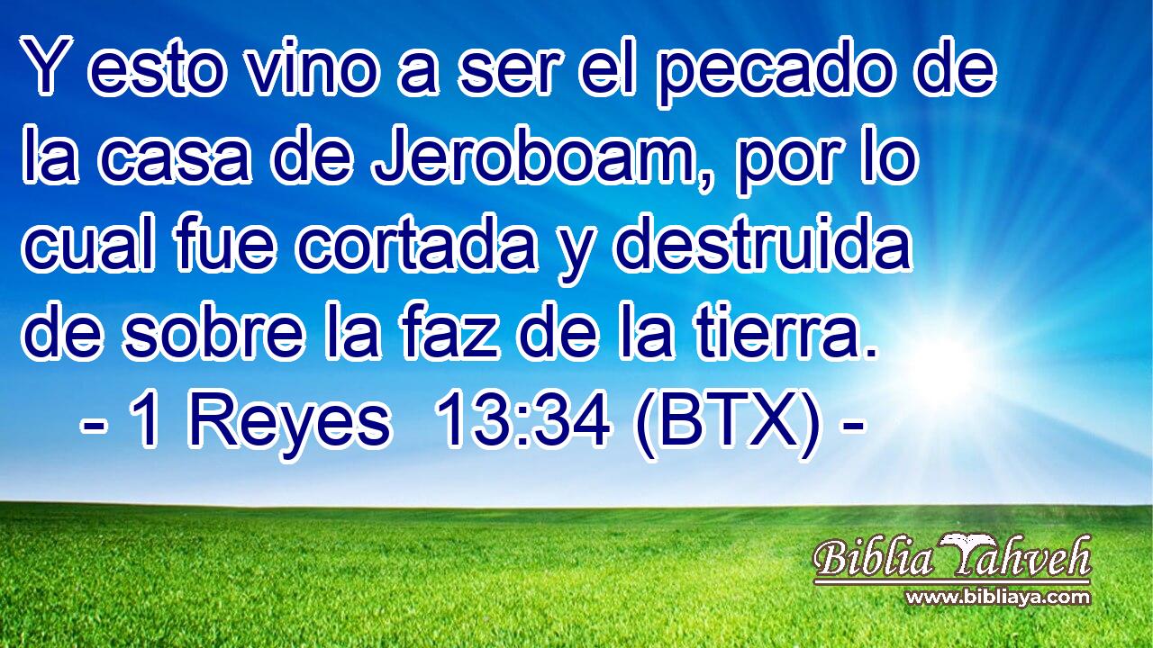 Y esto vino a ser el pecado de la casa de Jeroboam, por lo cual fue cortada y destruida de sobre la faz de la tierra.