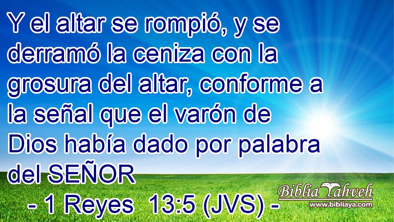 Y el altar se rompió, y se derramó la ceniza con la grosura del altar, conforme a la señal que el varón de Dios había dado por palabra del SEÑOR