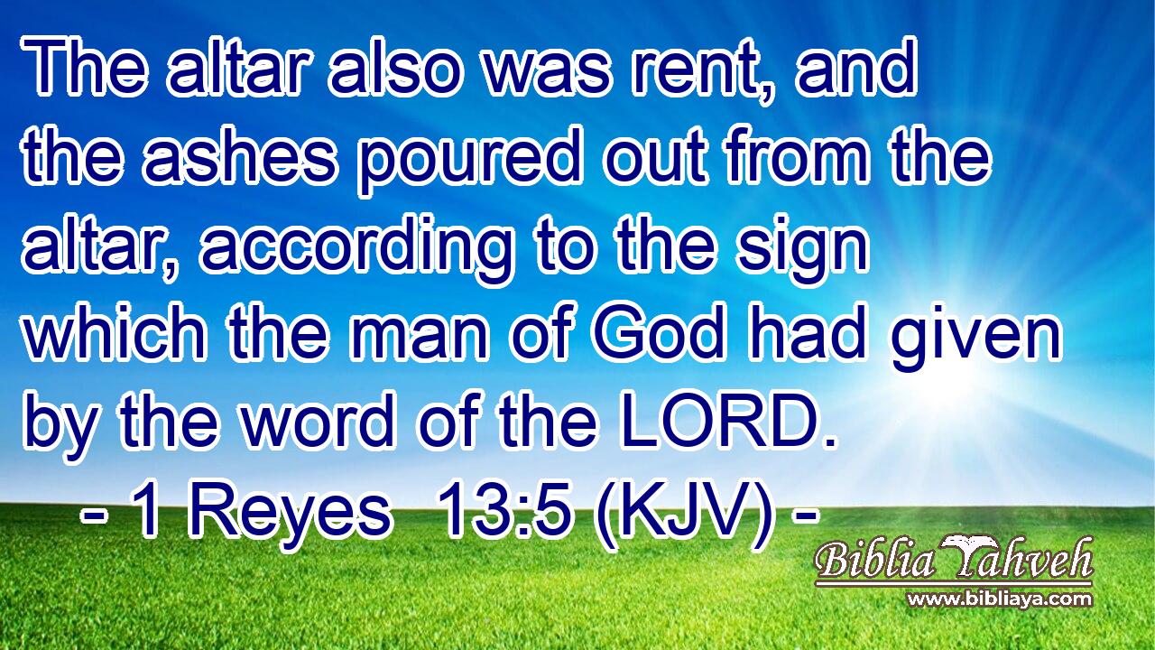 The altar also was rent, and the ashes poured out from the altar, according to the sign which the man of God had given by the word of the LORD.