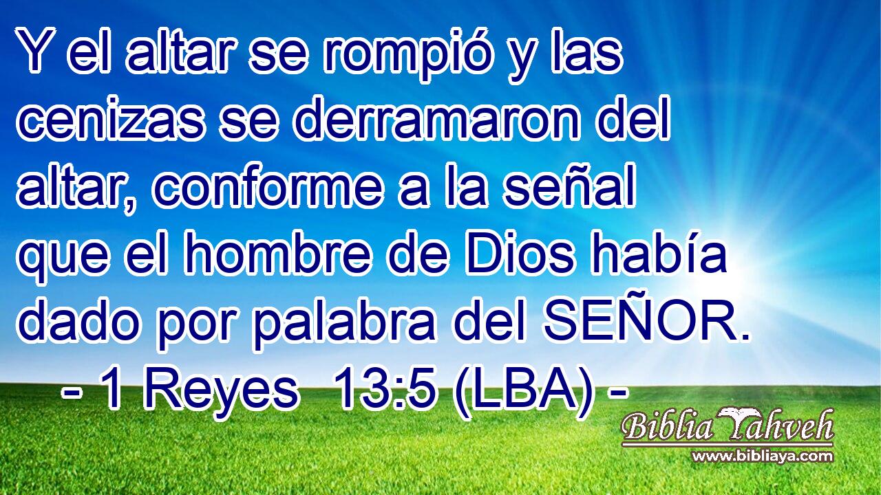 Y el altar se rompió y las cenizas se derramaron del altar, conforme a la señal que el hombre de Dios había dado por palabra del SEÑOR.