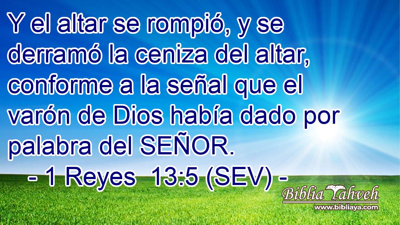 Y el altar se rompió, y se derramó la ceniza del altar, conforme a la señal que el varón de Dios había dado por palabra del SEÑOR.