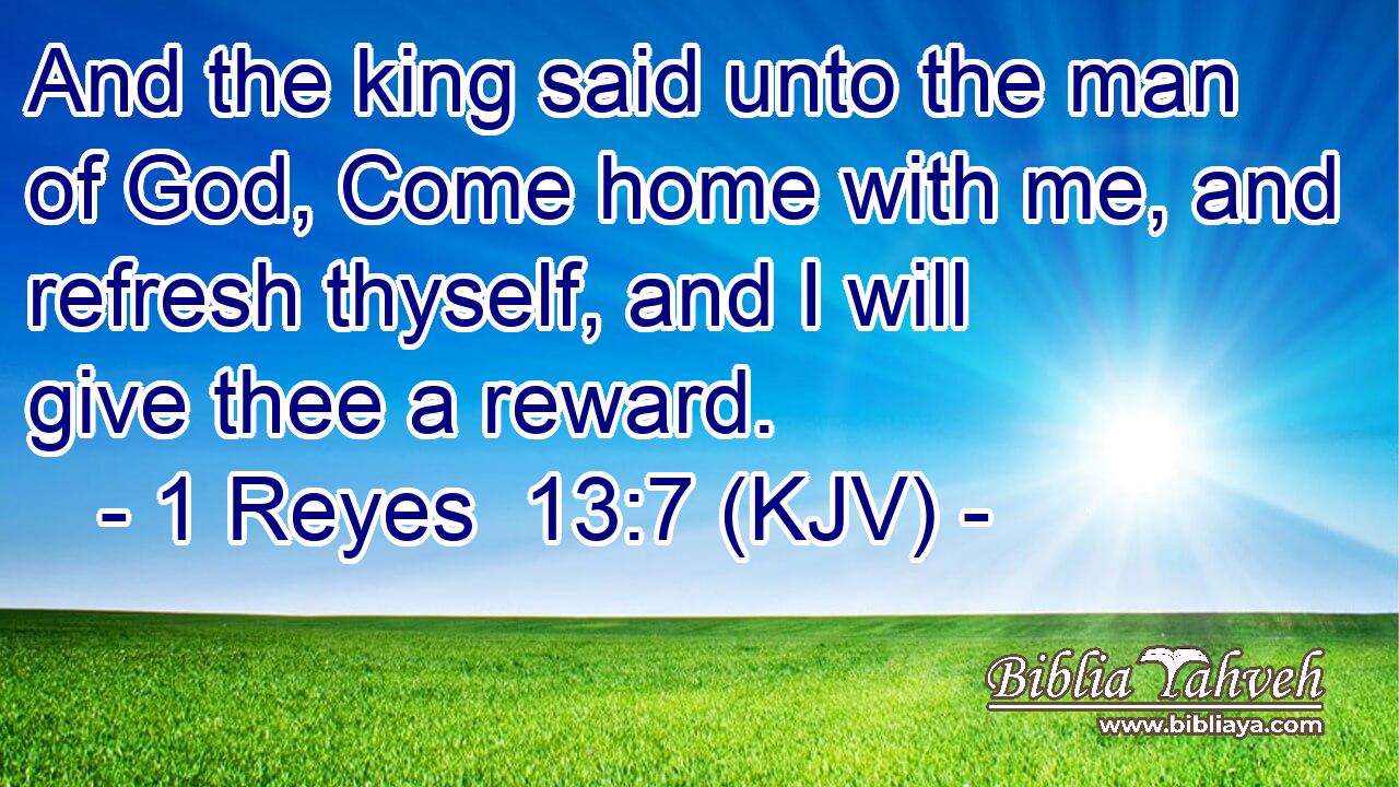 And the king said unto the man of God, Come home with me, and refresh thyself, and I will give thee a reward.