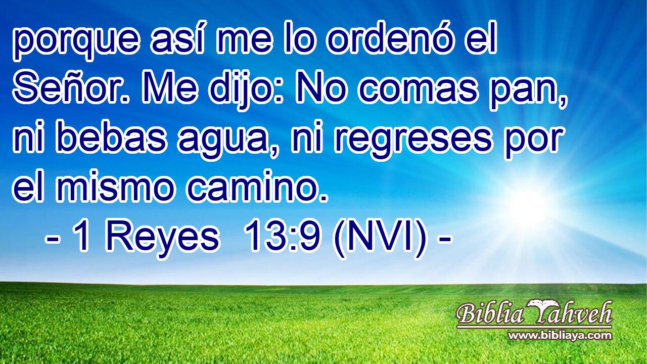  porque así me lo ordenó el Señor. Me dijo: No comas pan, ni bebas agua, ni regreses por el mismo camino. 
