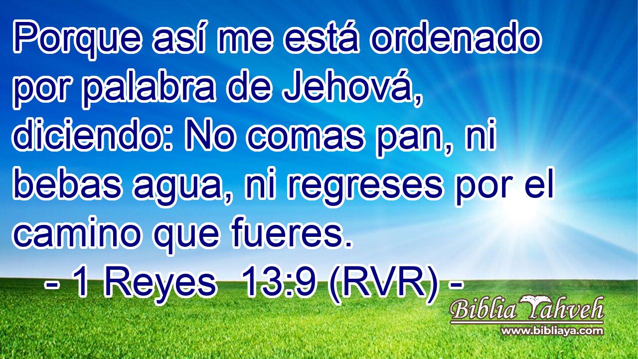Porque así me está ordenado por palabra de Jehová, diciendo: No comas pan, ni bebas agua, ni regreses por el camino que fueres.