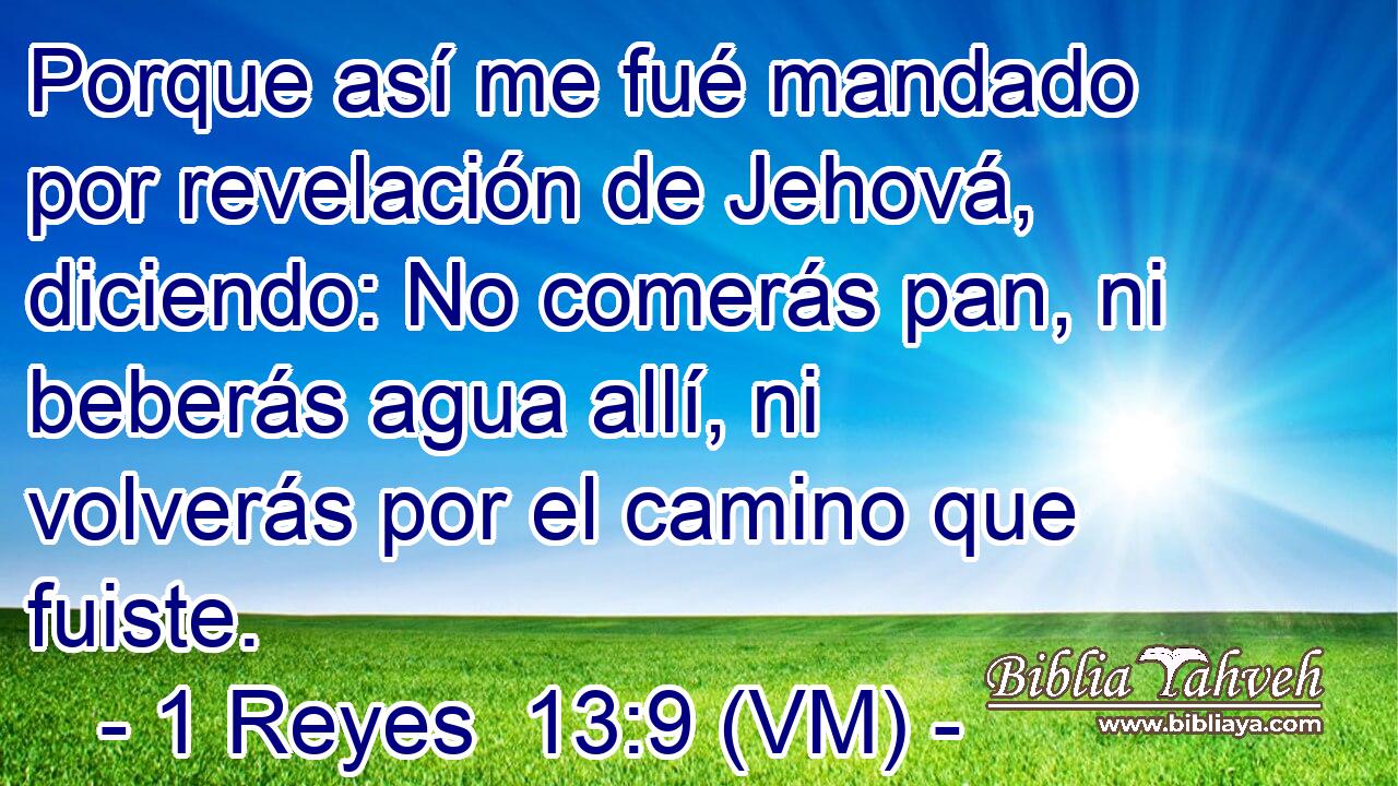  Porque así me fué mandado por revelación de Jehová, diciendo: No comerás pan, ni beberás agua allí, ni volverás por el camino que fuiste. 