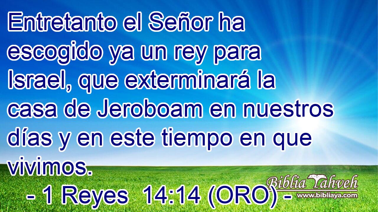  Entretanto el Señor ha escogido ya un rey para Israel, que exterminará la casa de Jeroboam en nuestros días y en este tiempo en que vivimos. 