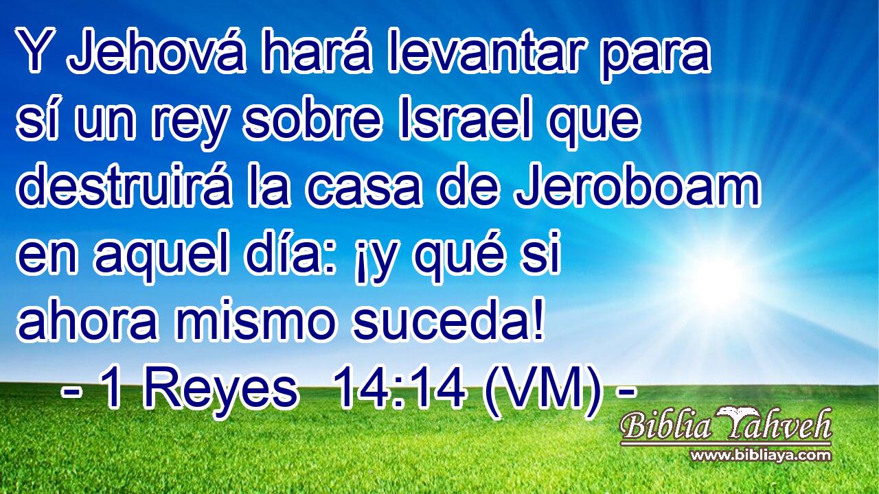  Y Jehová hará levantar para sí un rey sobre Israel que destruirá la casa de Jeroboam en aquel día: ¡y qué si ahora mismo suceda! 