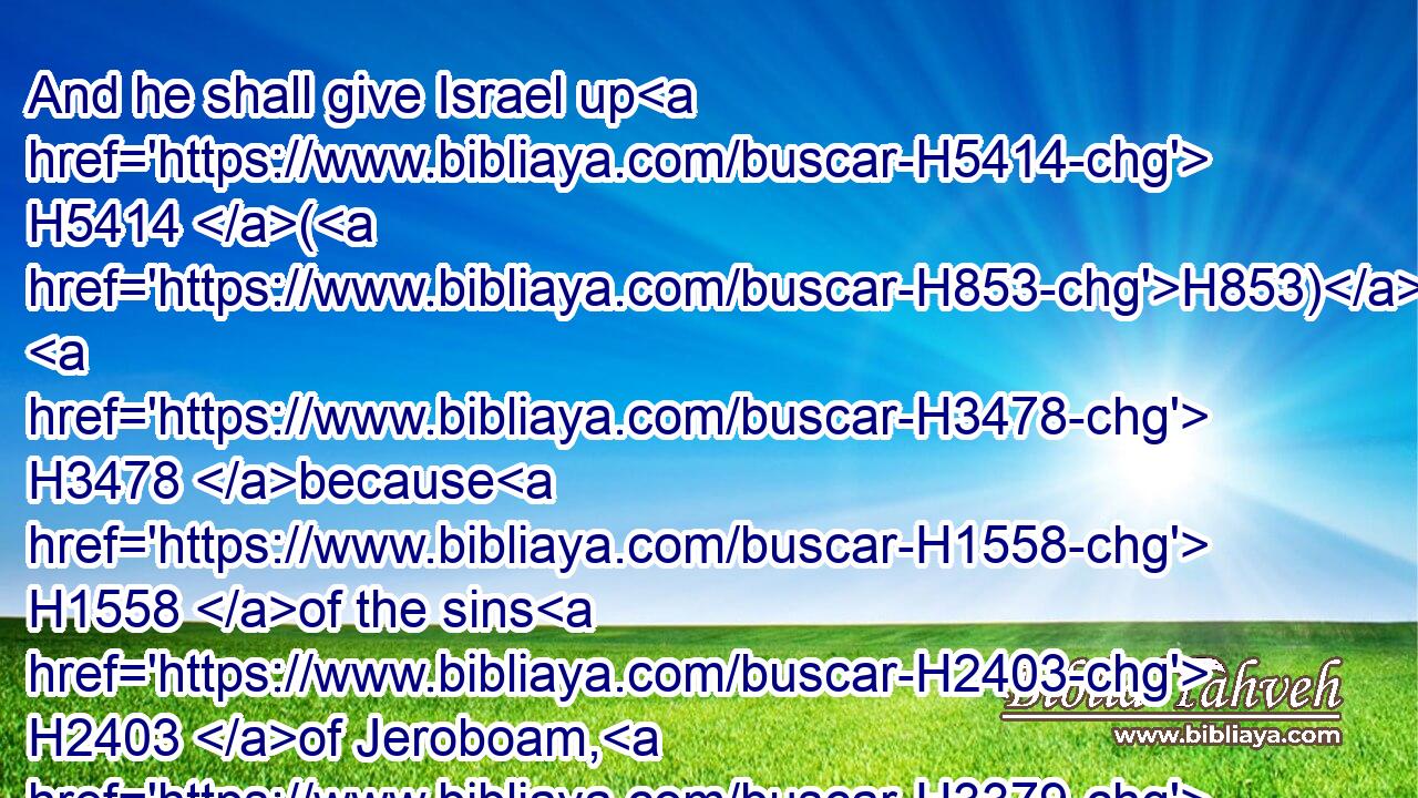 And he shall give Israel up H5414 (H853)  H3478 because H1558 of the sins H2403 of Jeroboam, H3379 who H834 did sin, H2398 and who H834 made Israel to sin. H2398 (H853) H3478