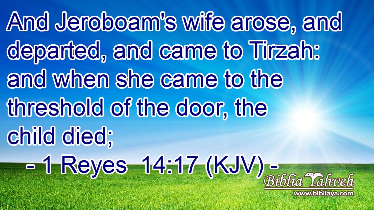 And Jeroboam's wife arose, and departed, and came to Tirzah: and when she came to the threshold of the door, the child died;