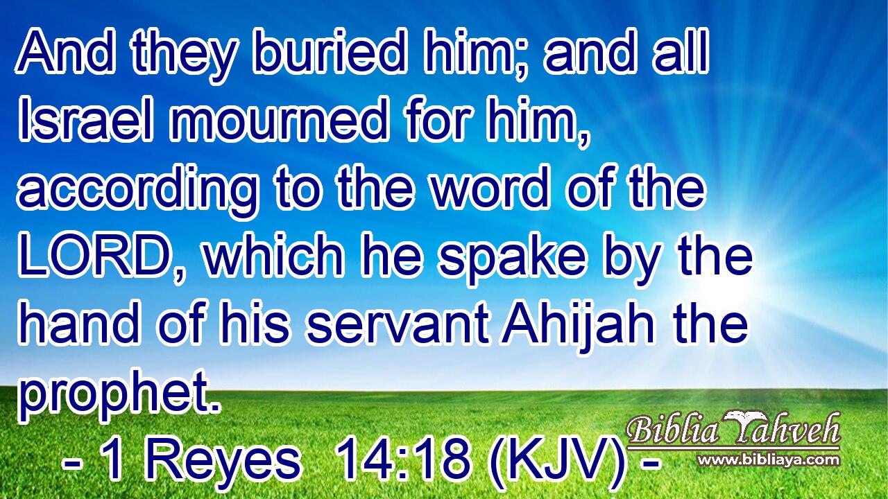 And they buried him; and all Israel mourned for him, according to the word of the LORD, which he spake by the hand of his servant Ahijah the prophet.