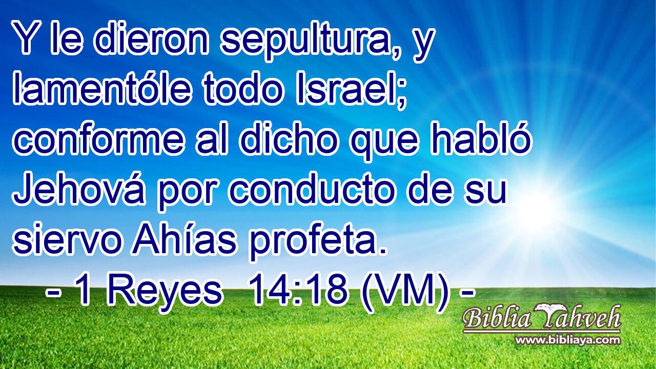  Y le dieron sepultura, y lamentóle todo Israel; conforme al dicho que habló Jehová por conducto de su siervo Ahías profeta. 