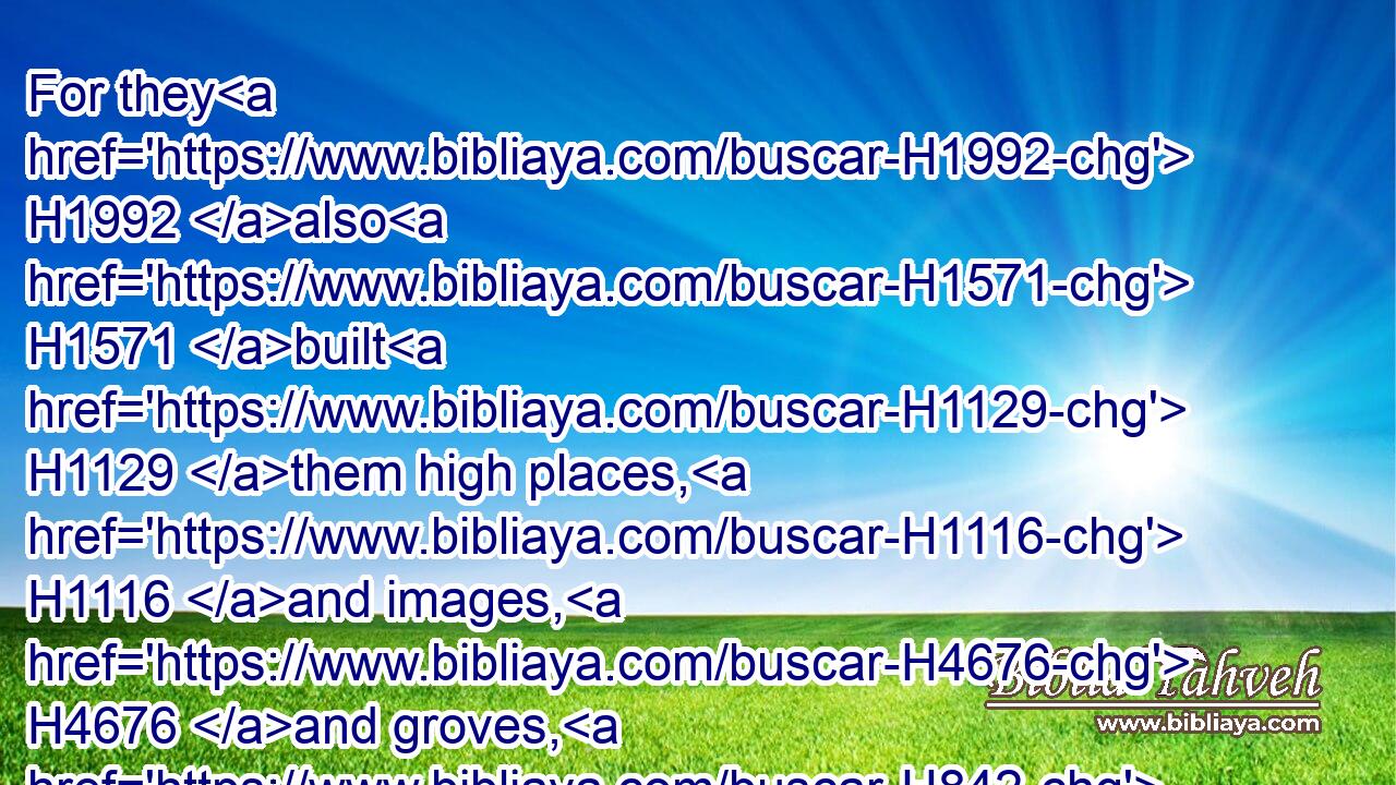 For they H1992 also H1571 built H1129 them high places, H1116 and images, H4676 and groves, H842 on H5921 every H3605 high H1364 hill, H1389 and under H8478 every H3605 green H7488 tree.H6086