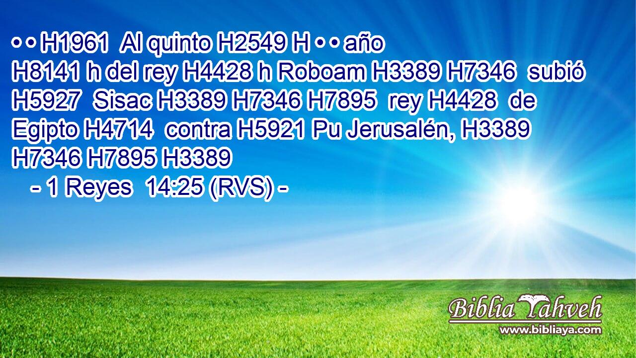 • • H1961  Al quinto H2549 H • • año H8141 h del rey H4428 h Roboam H3389 H7346  subió H5927  Sisac H3389 H7346 H7895  rey H4428  de Egipto H4714  contra H5921 Pu Jerusalén, H3389 H7346 H7895 H3389  