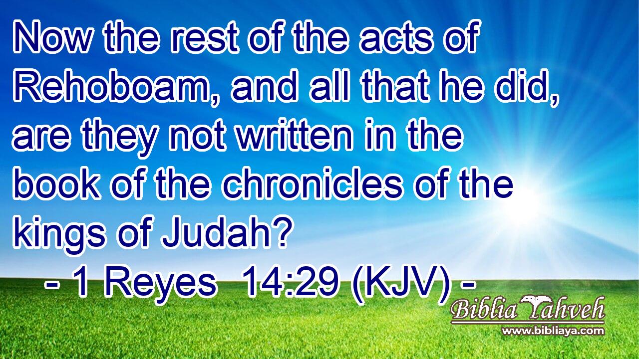 Now the rest of the acts of Rehoboam, and all that he did, are they not written in the book of the chronicles of the kings of Judah?