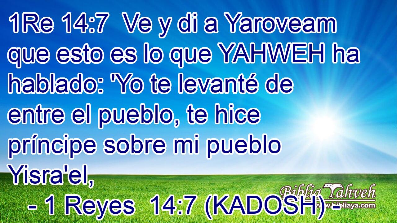  Ve y di a Yaroveam que esto es lo que YAHWEH ha hablado: 'Yo te levanté de entre el pueblo, te hice príncipe sobre mi pueblo Yisra'el, 