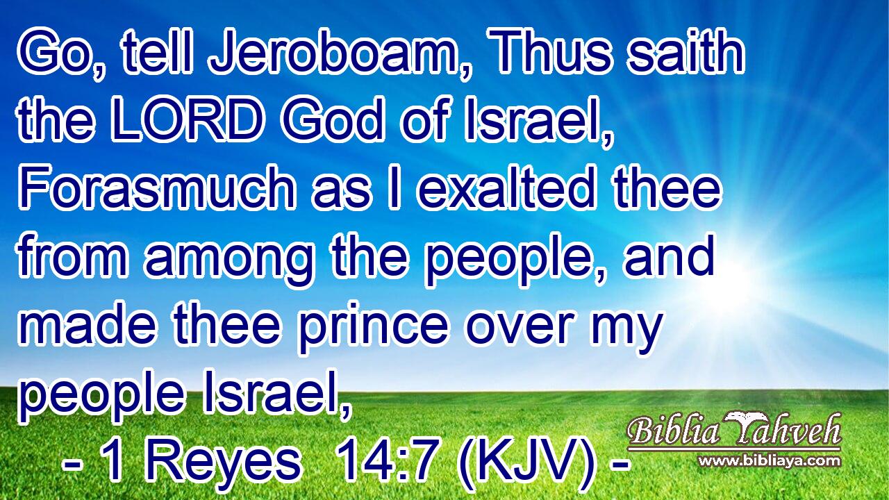 Go, tell Jeroboam, Thus saith the LORD God of Israel, Forasmuch as I exalted thee from among the people, and made thee prince over my people Israel,