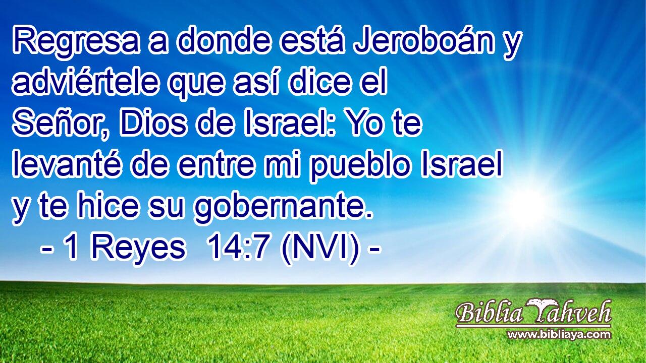  Regresa a donde está Jeroboán y adviértele que así dice el Señor, Dios de Israel: Yo te levanté de entre mi pueblo Israel y te hice su gobernante. 