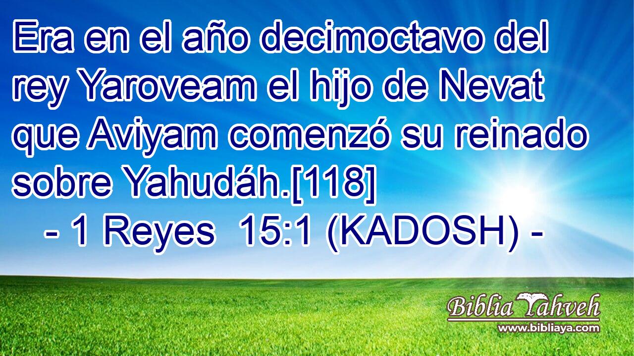  Era en el año decimoctavo del rey Yaroveam el hijo de Nevat que Aviyam comenzó su reinado sobre Yahudáh.[118] 