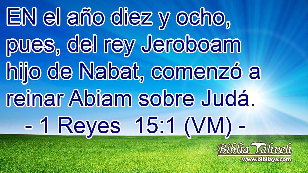  EN el año diez y ocho, pues, del rey Jeroboam hijo de Nabat, comenzó a reinar Abiam sobre Judá. 