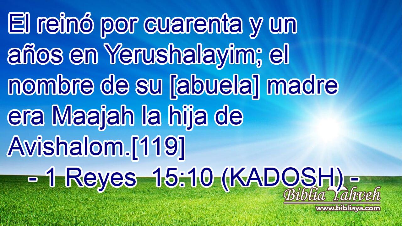  El reinó por cuarenta y un años en Yerushalayim; el nombre de su [abuela] madre era Maajah la hija de Avishalom.[119] 