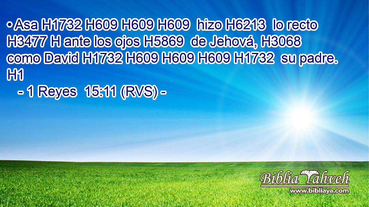 • Asa H1732 H609 H609 H609  hizo H6213  lo recto H3477 H ante los ojos H5869  de Jehová, H3068  como David H1732 H609 H609 H609 H1732  su padre. H1  