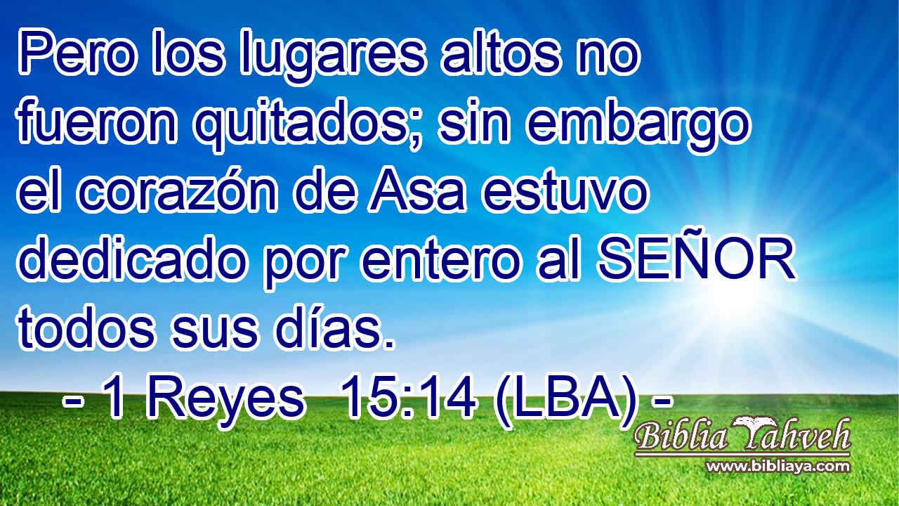 Pero los lugares altos no fueron quitados; sin embargo el corazón de Asa estuvo dedicado por entero al SEÑOR todos sus días.